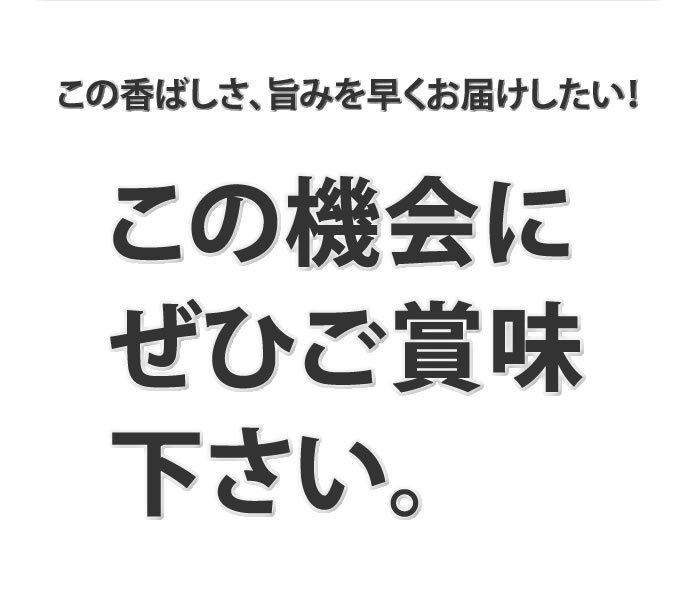 この香ばしさ、旨みを早くお届けしたい！この機会にぜひご賞味下さい。