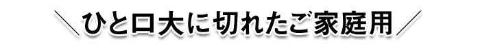 ひと口大に切れたご家庭用